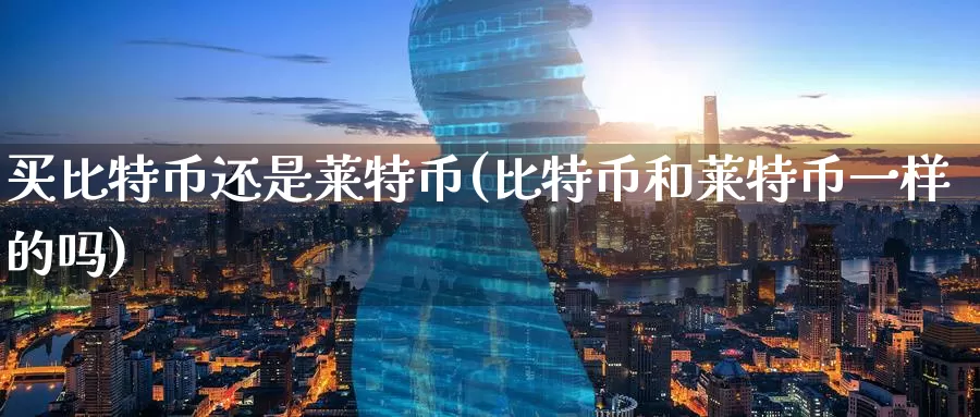 买比特币还是莱特币(比特币和莱特币一样的吗)_https://www.baokan.net_币圈行情_第1张