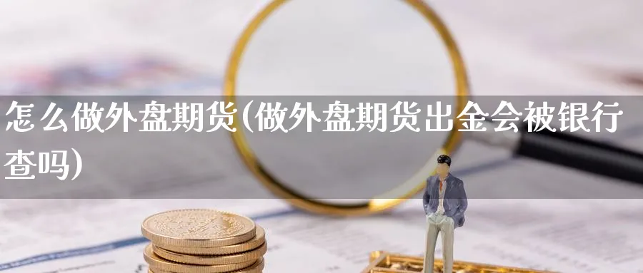 怎么做外盘期货(做外盘期货出金会被银行查吗)_https://www.baokan.net_期货技术_第1张