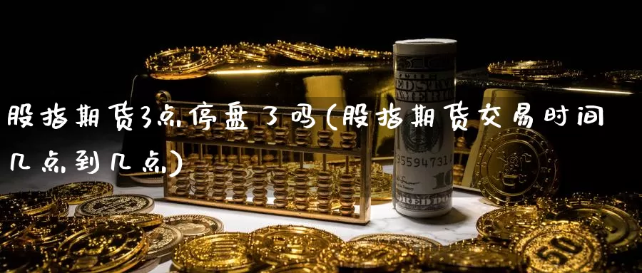 股指期货3点停盘了吗(股指期货交易时间几点到几点)_https://www.baokan.net_国际期货_第1张