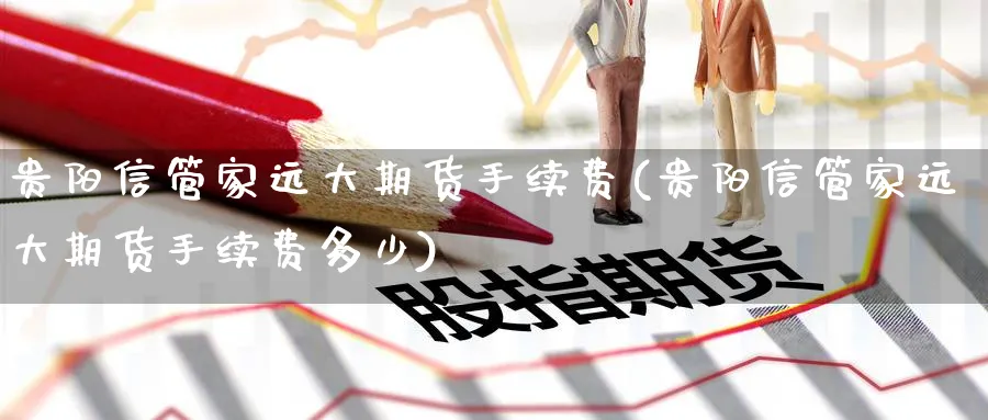 贵阳信管家远大期货手续费(贵阳信管家远大期货手续费多少)_https://www.baokan.net_恒指期货_第1张