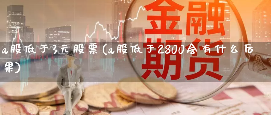 a股低于3元股票(a股低于2800会有什么后果)_期货软件_第1张_宝勘金融网 a股低于3元股票(a股低于2800会有什么后果)_https://www.baokan.net_期货软件_第1张