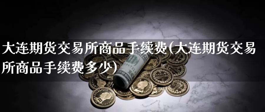 大连期货交易所商品手续费(大连期货交易所商品手续费多少)_https://www.baokan.net_币圈行情_第1张