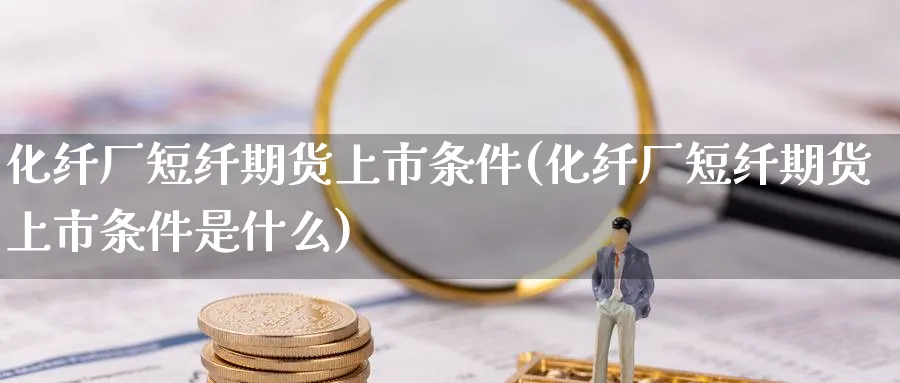 化纤厂短纤期货上市条件(化纤厂短纤期货上市条件是什么)_https://www.baokan.net_期货平台_第1张