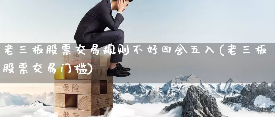 老三板股票交易规则不好四舍五入(老三板股票交易门槛)_https://www.baokan.net_原油期货_第1张
