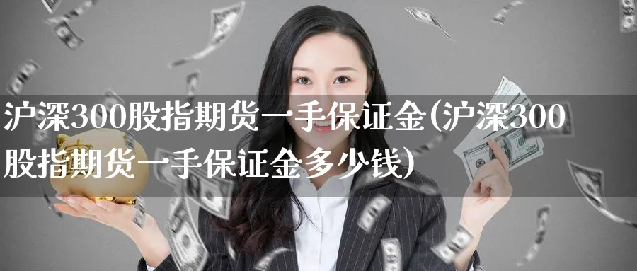 沪深300股指期货一手保证金(沪深300股指期货一手保证金多少钱)_https://www.baokan.net_内盘期货_第1张