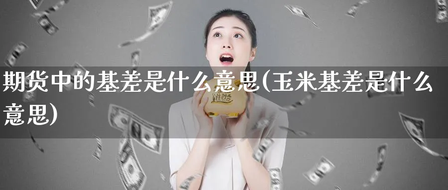 期货中的基差是什么意思(玉米基差是什么意思)_https://www.baokan.net_期货软件_第1张
