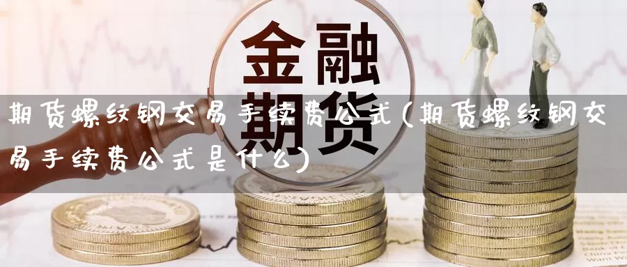 期货螺纹钢交易手续费公式(期货螺纹钢交易手续费公式是什么)_https://www.baokan.net_恒生指数_第1张