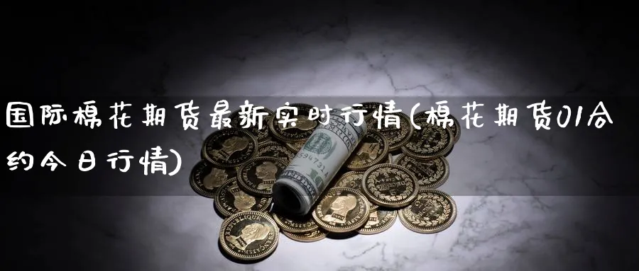 国际棉花期货最新实时行情(棉花期货01合约今日行情)_https://www.baokan.net_股指期货_第1张