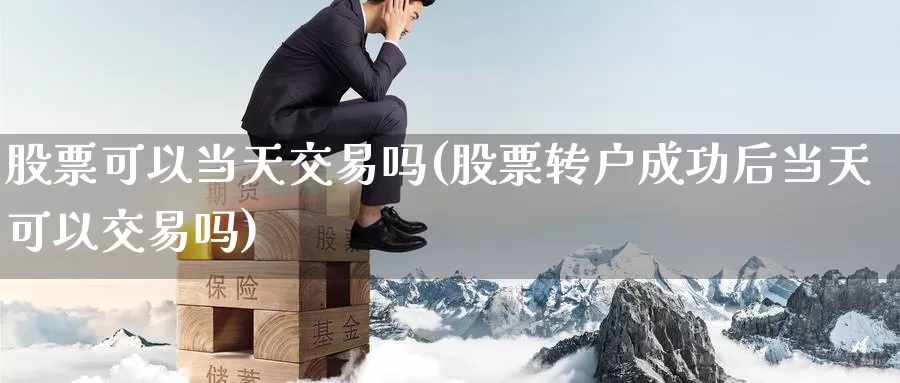 股票可以当天交易吗(股票转户成功后当天可以交易吗)_https://www.baokan.net_内盘期货_第1张