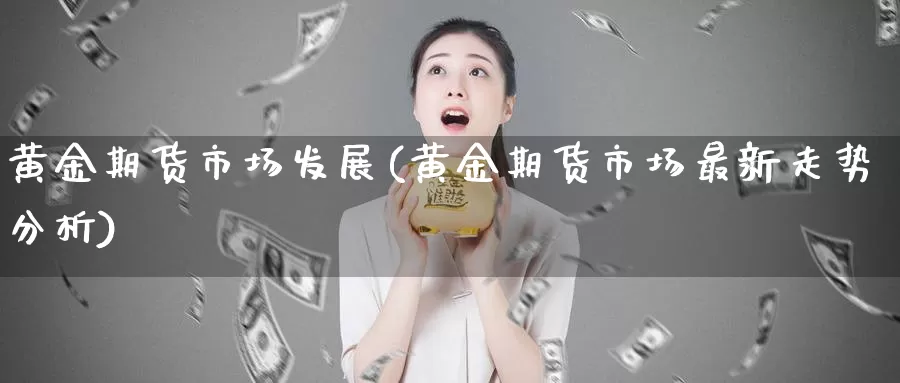 黄金期货市场发展(黄金期货市场最新走势分析)_https://www.baokan.net_期货开户_第1张