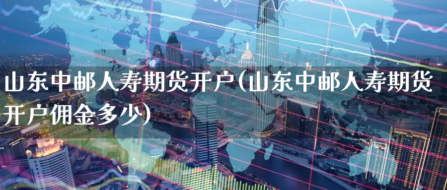 山东中邮人寿期货开户(山东中邮人寿期货开户佣金多少)_https://www.baokan.net_期货开户_第1张