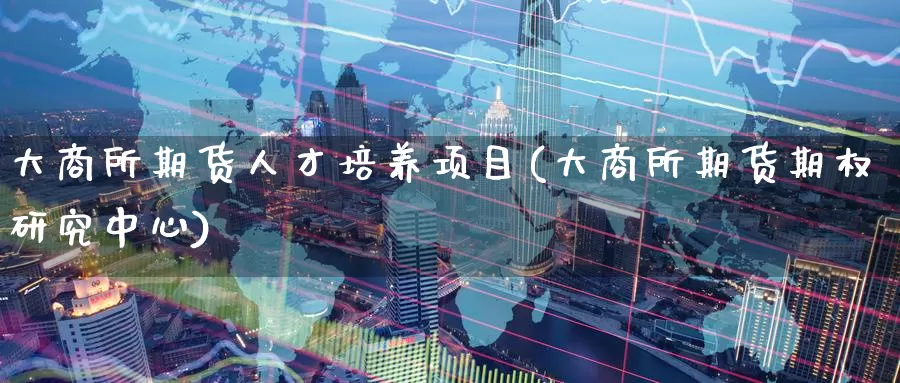 大商所期货人才培养项目(大商所期货期权研究中心)_https://www.baokan.net_内盘期货_第1张