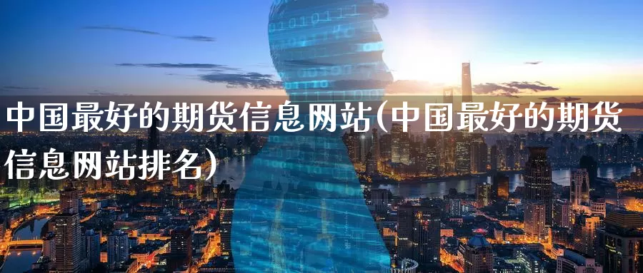 中国最好的期货信息网站(中国最好的期货信息网站排名)_https://www.baokan.net_期货分析_第1张
