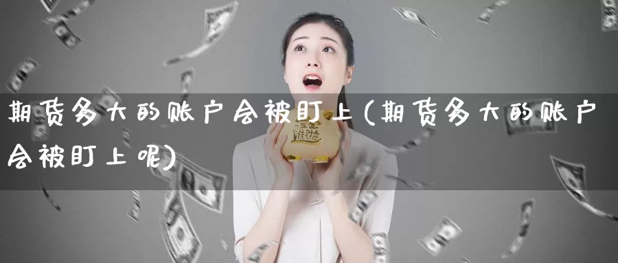 期货多大的账户会被盯上(期货多大的账户会被盯上呢)_期货分析_第1张_宝勘金融网 期货多大的账户会被盯上(期货多大的账户会被盯上呢)_https://www.baokan.net_期货分析_第1张