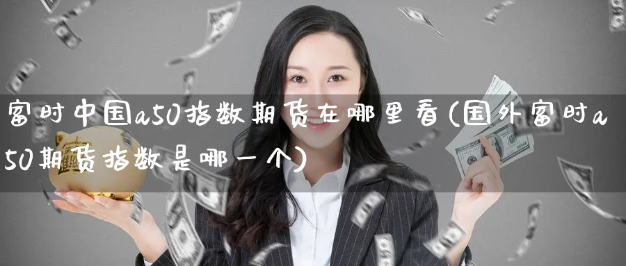 富时中国a50指数期货在哪里看(国外富时a50期货指数是哪一个)_https://www.baokan.net_国际期货_第1张
