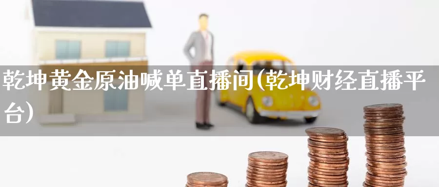 乾坤黄金原油喊单直播间(乾坤财经直播平台)_https://www.baokan.net_期货平台_第1张