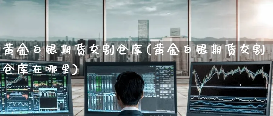 黄金白银期货交割仓库(黄金白银期货交割仓库在哪里)_https://www.baokan.net_期货百科_第1张