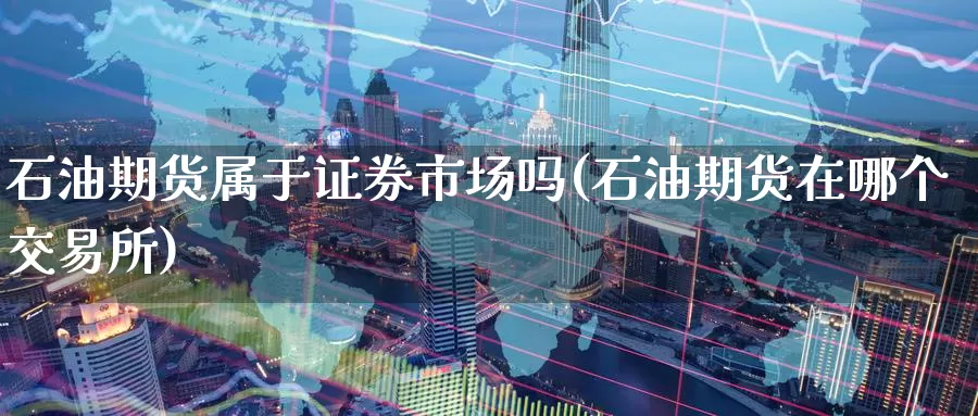 石油期货属于证券市场吗(石油期货在哪个交易所)_https://www.baokan.net_期货软件_第1张
