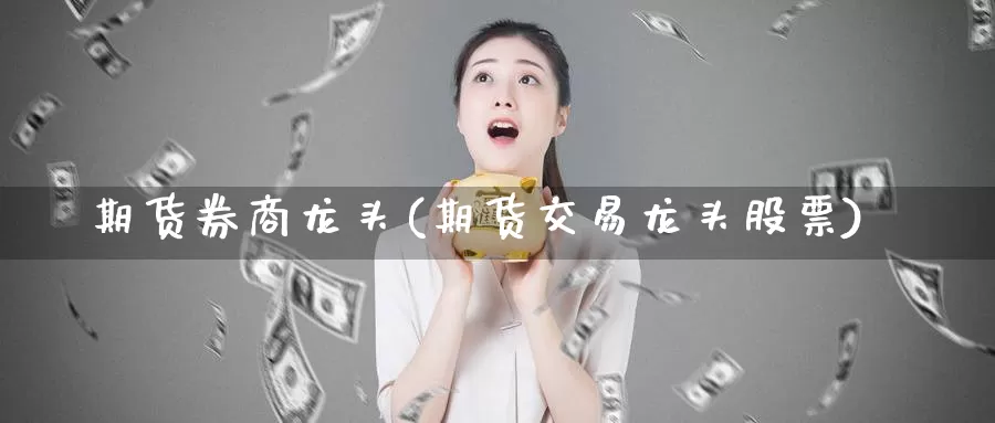 期货券商龙头(期货交易龙头股票)_https://www.baokan.net_期货品种_第1张
