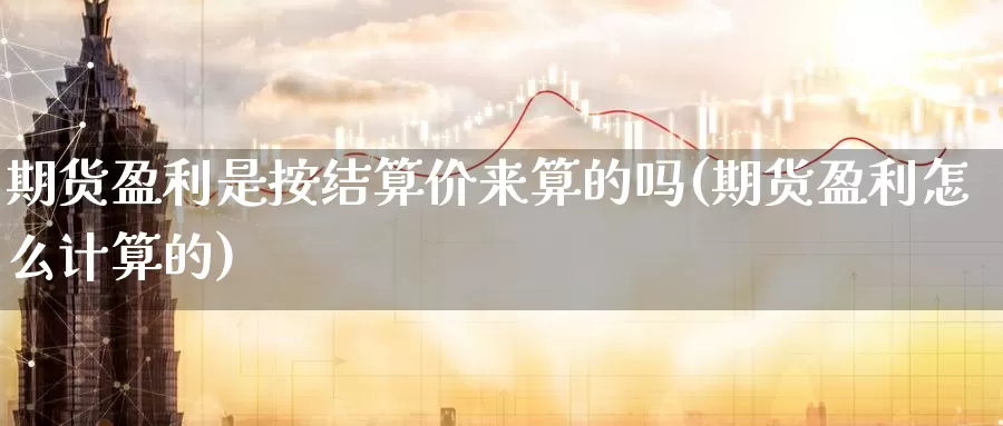 期货盈利是按结算价来算的吗(期货盈利怎么计算的)_https://www.baokan.net_内盘期货_第1张
