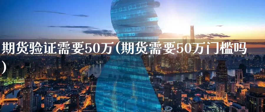 期货验证需要50万(期货需要50万门槛吗)_内盘期货_第1张_宝勘金融网 期货验证需要50万(期货需要50万门槛吗)_https://www.baokan.net_内盘期货_第1张