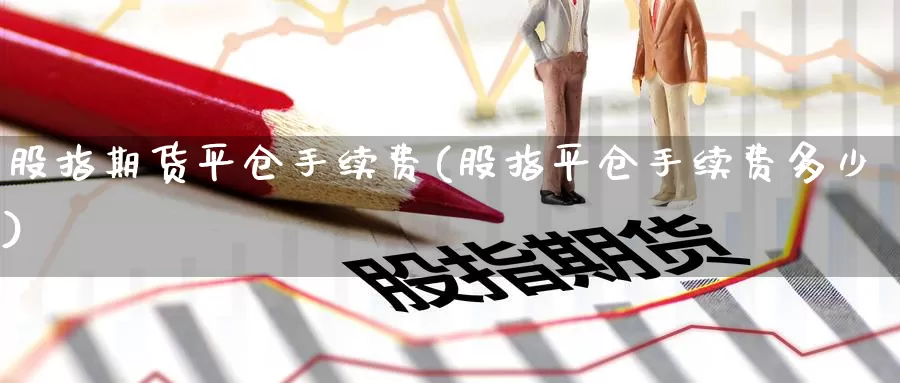 股指期货平仓手续费(股指平仓手续费多少)_https://www.baokan.net_期货软件_第1张