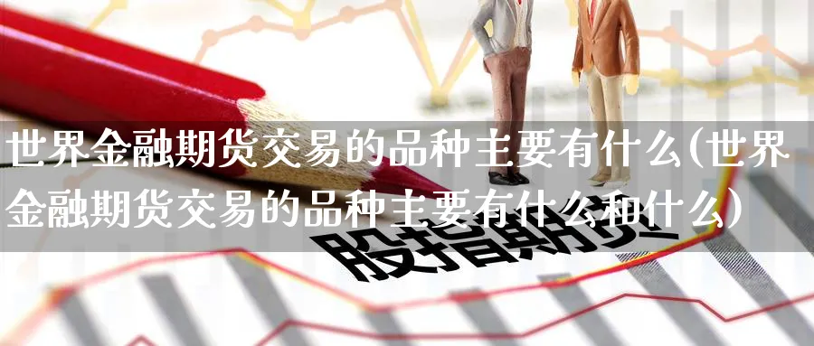 世界金融期货交易的品种主要有什么(世界金融期货交易的品种主要有什么和什么)_https://www.baokan.net_期货技术_第1张