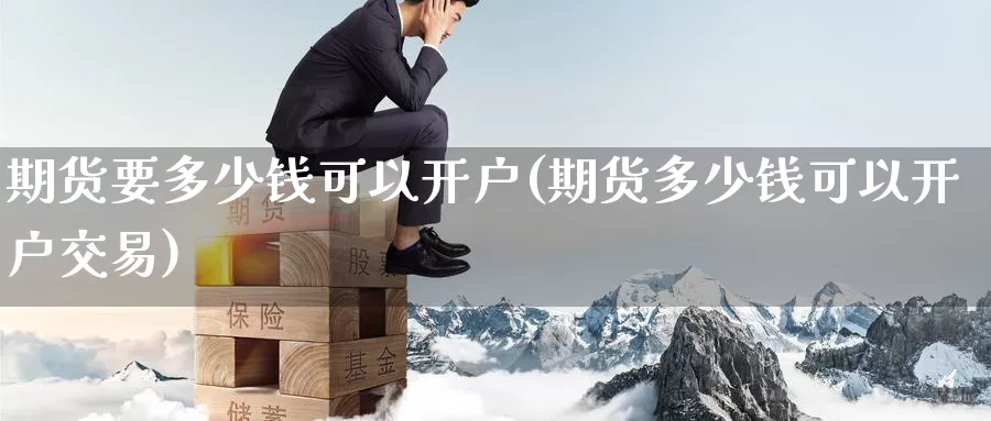 期货要多少钱可以开户(期货多少钱可以开户交易)_https://www.baokan.net_原油期货_第1张
