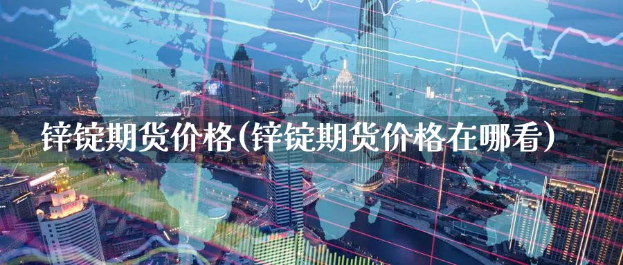 锌锭期货价格(锌锭期货价格在哪看)_https://www.baokan.net_期货软件_第1张