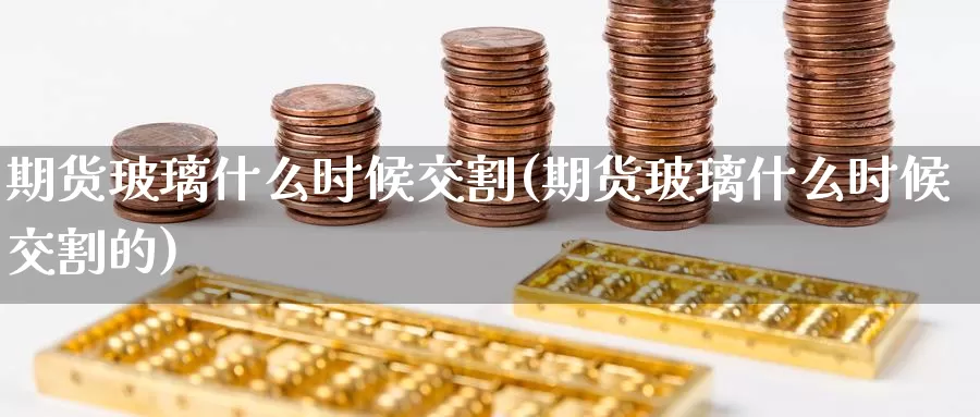 期货玻璃什么时候交割(期货玻璃什么时候交割的)_https://www.baokan.net_国际期货_第1张