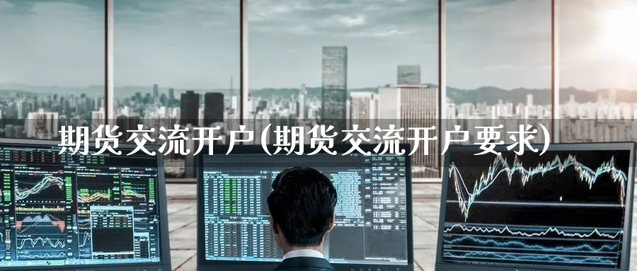期货交流开户(期货交流开户要求)_https://www.baokan.net_期货分析_第1张