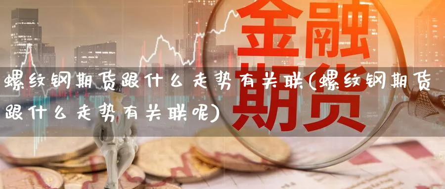螺纹钢期货跟什么走势有关联(螺纹钢期货跟什么走势有关联呢)_https://www.baokan.net_原油期货_第1张