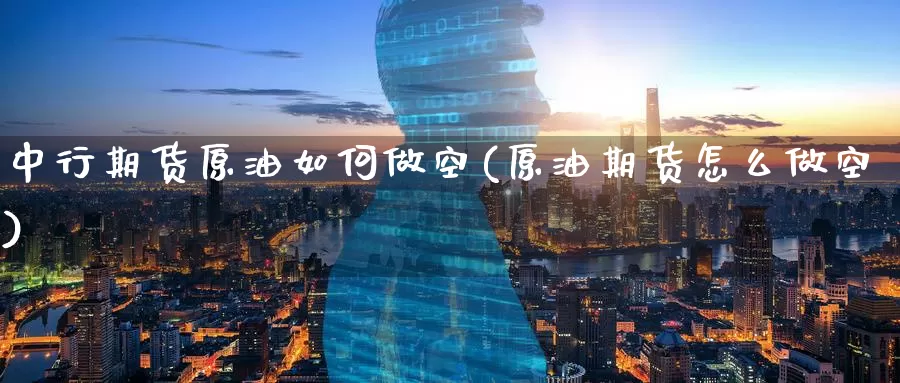 中行期货原油如何做空(原油期货怎么做空)_期货平台_第1张_宝勘金融网 中行期货原油如何做空(原油期货怎么做空)_https://www.baokan.net_期货平台_第1张