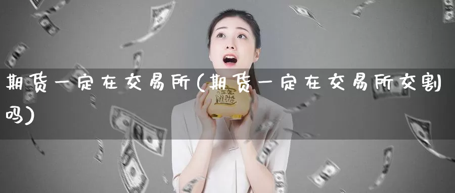 期货一定在交易所(期货一定在交易所交割吗)_https://www.baokan.net_内盘期货_第1张