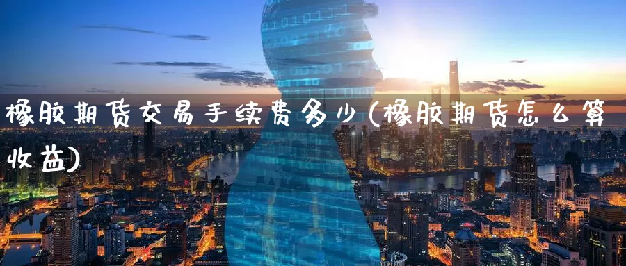 橡胶期货交易手续费多少(橡胶期货怎么算收益)_https://www.baokan.net_恒生指数_第1张