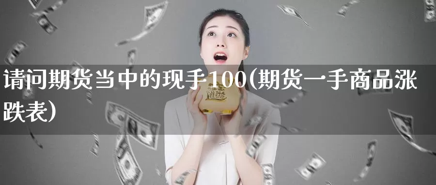 请问期货当中的现手100(期货一手商品涨跌表)_https://www.baokan.net_期货交易_第1张