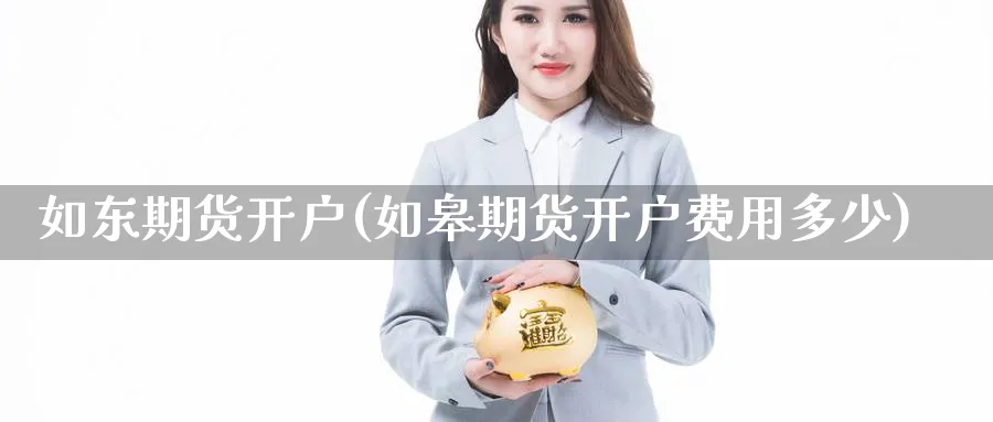 如东期货开户(如皋期货开户费用多少)_https://www.baokan.net_期货分析_第1张