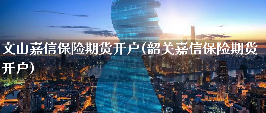 文山嘉信保险期货开户(韶关嘉信保险期货开户)_https://www.baokan.net_期货交易_第1张