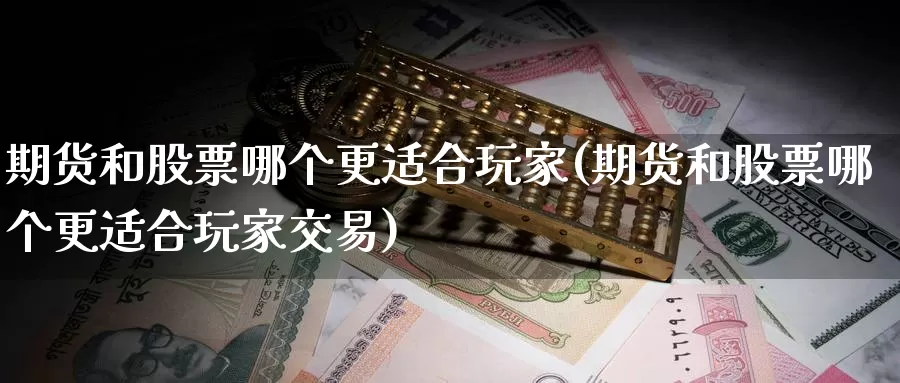 期货和股票哪个更适合玩家(期货和股票哪个更适合玩家交易)_https://www.baokan.net_期货喊单_第1张