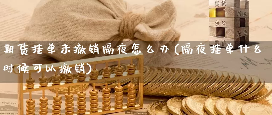 期货挂单未撤销隔夜怎么办(隔夜挂单什么时候可以撤销)_期货入门_第1张_宝勘金融网 期货挂单未撤销隔夜怎么办(隔夜挂单什么时候可以撤销)_https://www.baokan.net_期货入门_第1张