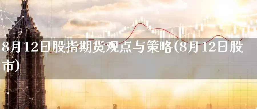 8月12日股指期货观点与策略(8月12日股市)_期货培训_第1张_宝勘金融网 8月12日股指期货观点与策略(8月12日股市)_https://www.baokan.net_期货培训_第1张