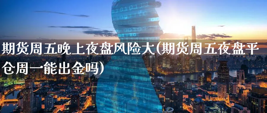 期货周五晚上夜盘风险大(期货周五夜盘平仓周一能出金吗)_https://www.baokan.net_期货入门_第1张