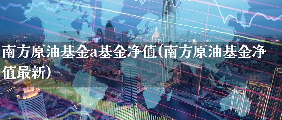 南方原油基金a基金净值(南方原油基金净值最新)_https://www.baokan.net_内盘期货_第1张