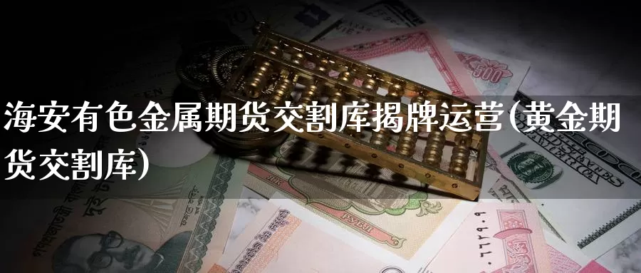 海安有色金属期货交割库揭牌运营(黄金期货交割库)_国际期货_第1张_宝勘金融网 海安有色金属期货交割库揭牌运营(黄金期货交割库)_https://www.baokan.net_国际期货_第1张
