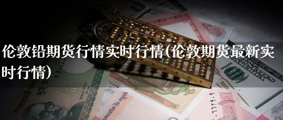 伦敦铅期货行情实时行情(伦敦期货最新实时行情)_https://www.baokan.net_期货百科_第1张