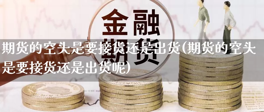 期货的空头是要接货还是出货(期货的空头是要接货还是出货呢)_https://www.baokan.net_纳指期货_第1张