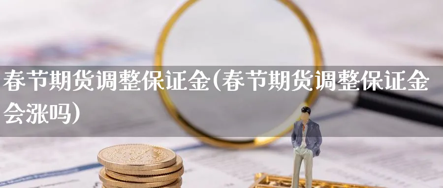 春节期货调整保证金(春节期货调整保证金会涨吗)_https://www.baokan.net_期货品种_第1张