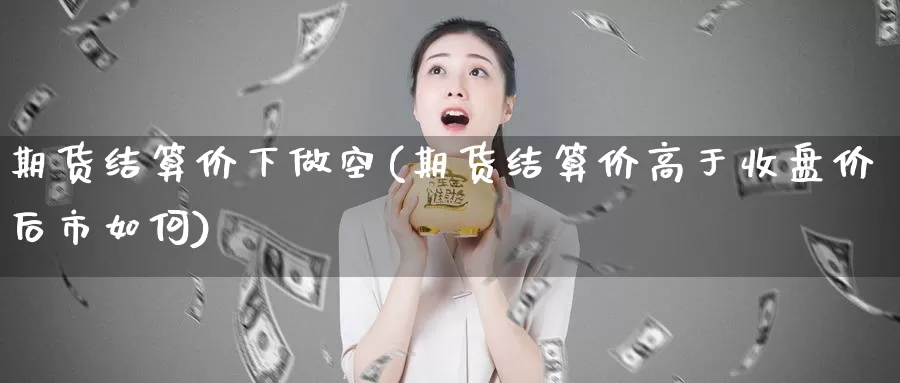期货结算价下做空(期货结算价高于收盘价后市如何)_https://www.baokan.net_期货软件_第1张