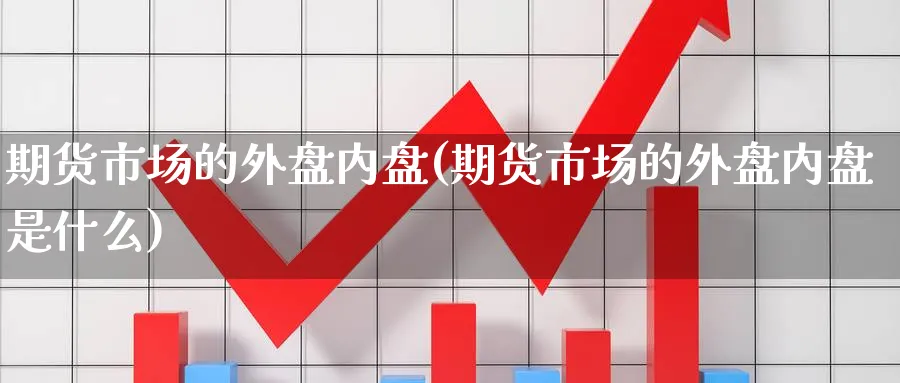 期货市场的外盘内盘(期货市场的外盘内盘是什么)_https://www.baokan.net_期货百科_第1张