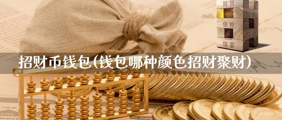 招财币钱包(钱包哪种颜色招财聚财)_https://www.baokan.net_币圈行情_第1张